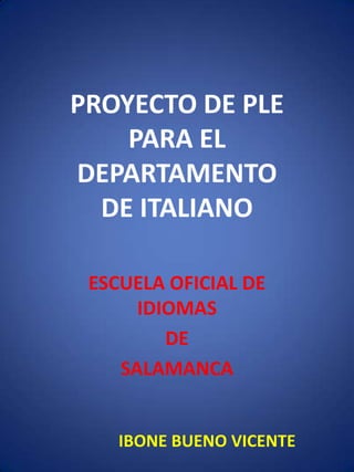 PROYECTO DE PLE
PARA EL
DEPARTAMENTO
DE ITALIANO
ESCUELA OFICIAL DE
IDIOMAS
DE
SALAMANCA
IBONE BUENO VICENTE
 