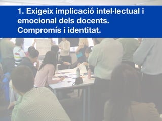 1. Exigeix implicació intel·lectual i
emocional dels docents.
Compromís i identitat.
 