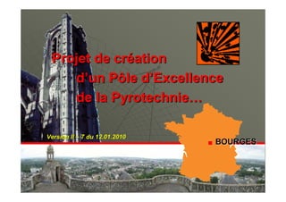 Projet de création
    d’un Pôle d’Excellence
    de la Pyrotechnie…

Version II – 7 du 12.01.2010
                               BOURGES




                                    1
 