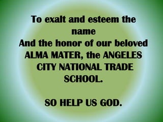 To exalt and esteem the nameAnd the honor of our belovedALMA MATER, the ANGELES CITY NATIONAL TRADESCHOOL.SO HELP US GOD.