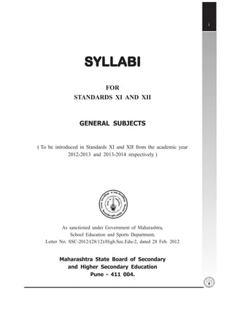 i
SYLLSYLLSYLLSYLLSYLLABIABIABIABIABI
FOR
STANDARDS XI AND XII
GENERAL SUBJECTS
( To be introduced in Standards XI and XII from the academic year
2012-2013 and 2013-2014 respectively )
As sanctioned under Government of Maharashtra,
School Education and Sports Department,
Letter No. SSC-2012/(28/12)/High.Sec.Edu-2, dated 28 Feb. 2012
Maharashtra State Board of Secondary
and Higher Secondary Education
Pune - 411 004.
 
