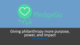 www.pledgego.com
Giving	philanthropy	more	purpose,	
power,	and	impact
 