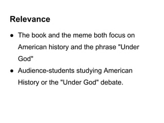 Relevance
● The book and the meme both focus on
American history and the phrase "Under
God"
● Audience-students studying American
History or the "Under God" debate.
 