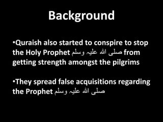 Background
•Quraish also started to conspire to stop
the Holy Prophet ‫وسلم‬ ‫علیہ‬ ‫ہللا‬ ‫صلی‬ from
getting strength amongst the pilgrims
•They spread false acquisitions regarding
the Prophet ‫وسلم‬ ‫علیہ‬ ‫ہللا‬ ‫صلی‬
 