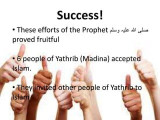 Success!
• These efforts of the Prophet ‫وسلم‬ ‫علیہ‬ ‫ہللا‬ ‫صلی‬
proved fruitful
• 6 people of Yathrib (Madina) accepted
Islam.
• They invited other people of Yathrib to
Islam
 