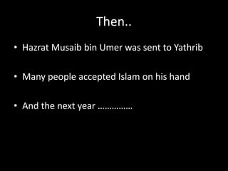 Then..
• Hazrat Musaib bin Umer was sent to Yathrib
• Many people accepted Islam on his hand
• And the next year ……………
 