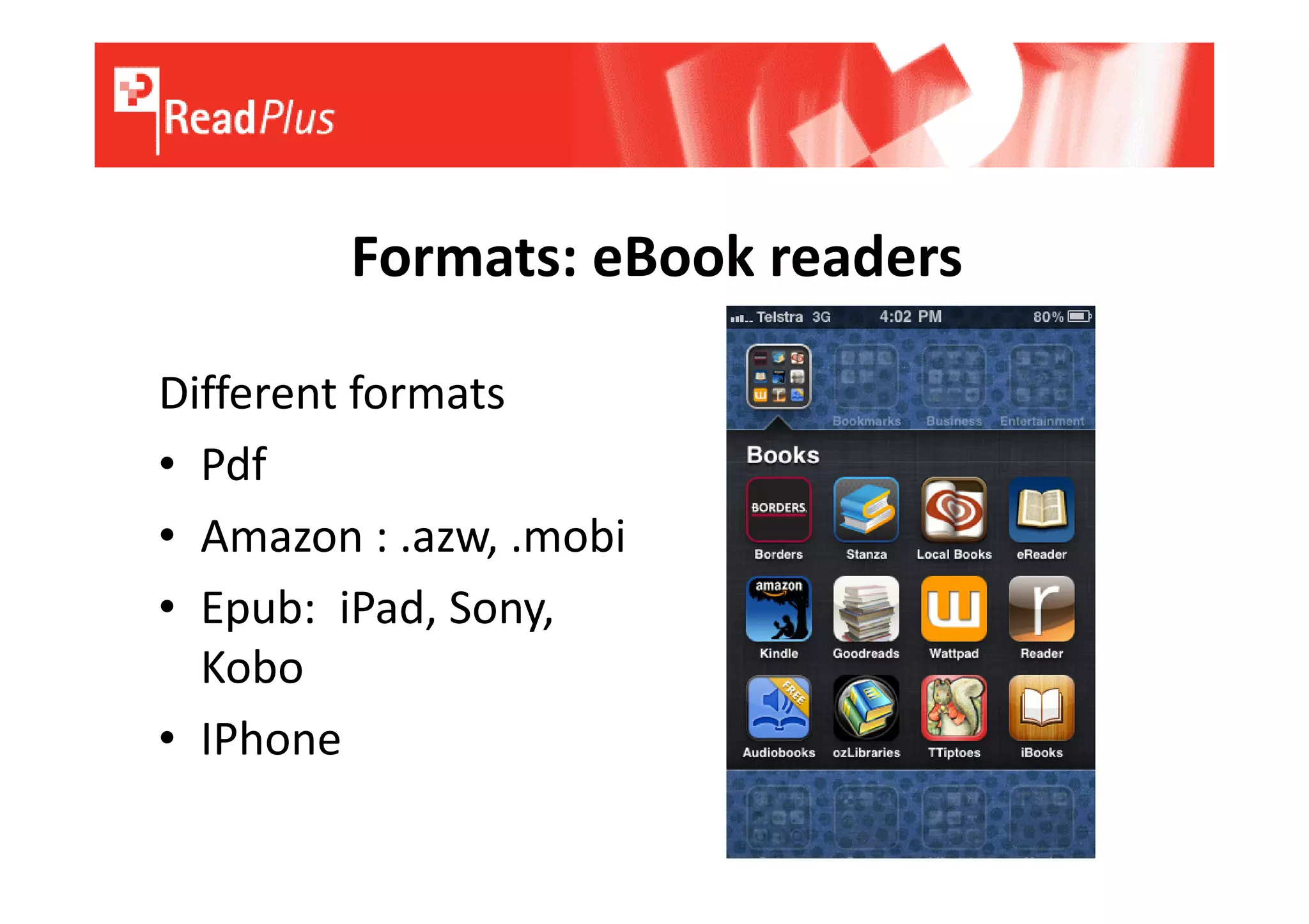 Formats: eBook readers

Different formats
• Pdf
• Amazon : .azw, .mobi
• Epub: iPad, Sony,
  Kobo
• IPhone
 