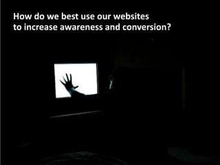 How do we best use our websites
to increase awareness and conversion?




                                        3
 