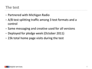 The test
   Partnered with Michigan Radio
   A/B test splitting traffic among 3 test formats and a
    control
   Same ...