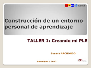 Construcción de un entorno
personal de aprendizaje

       TALLER 1: Creando mi PLE


                     Susana ARCHONDO


          Barcelona - 2012
 