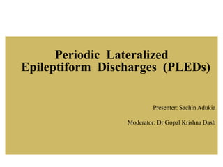 Periodic Lateralized
Epileptiform Discharges (PLEDs)
Presenter: Sachin Adukia
Moderator: Dr Gopal Krishna Dash
 