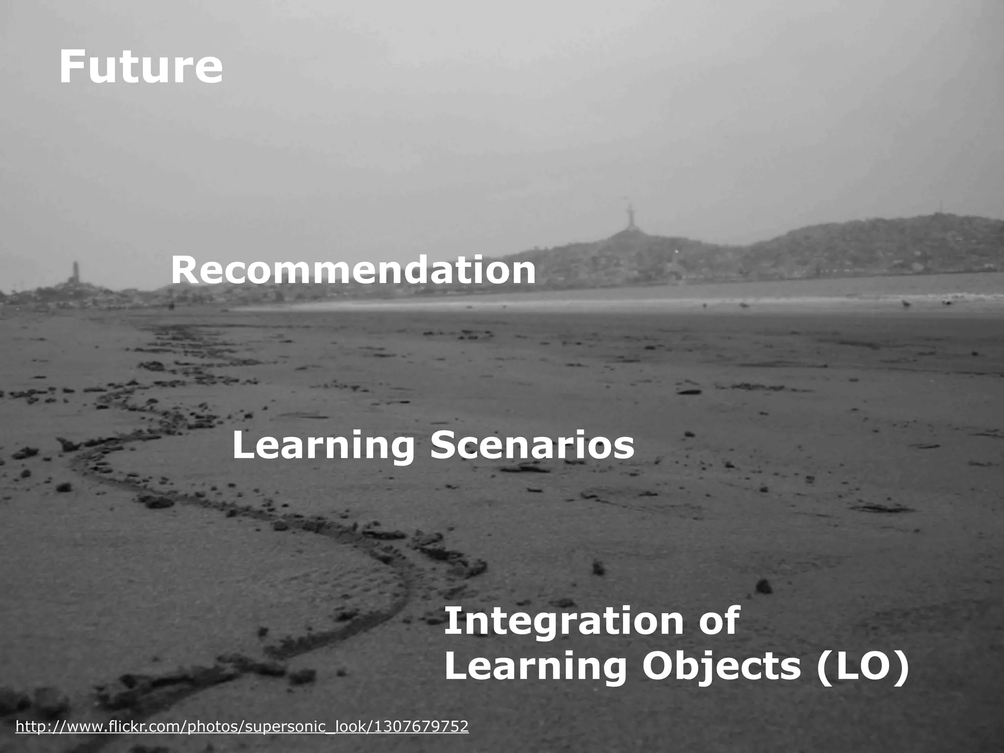 Future



                  Recommendation



                          Learning Scenarios



                                                   Integration of
                                                   Learning Objects (LO)
http://www.flickr.com/photos/supersonic_look/1307679752
 