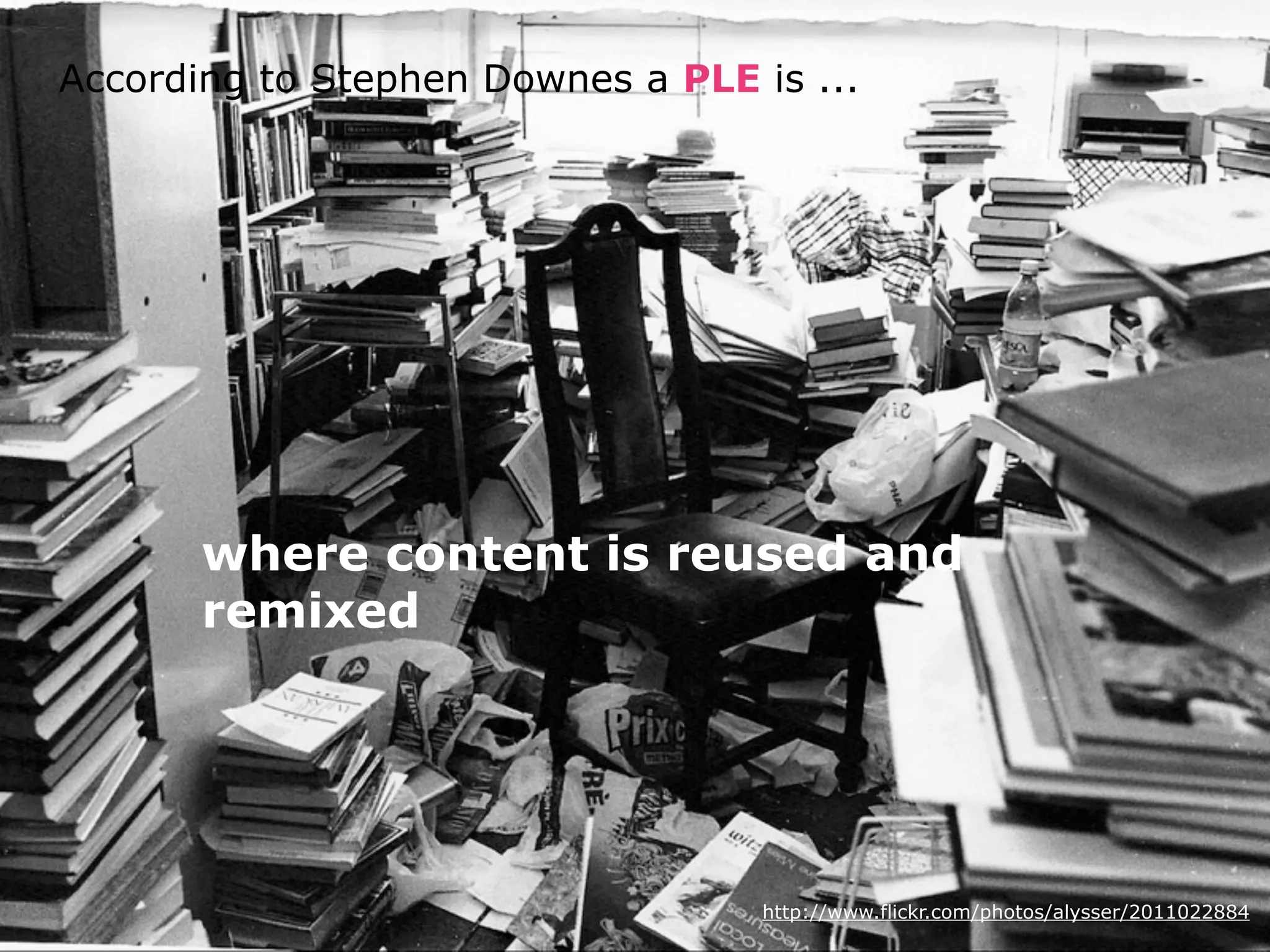 According to Stephen Downes a PLE is ...




       where content is reused and
       remixed




                                   http://www.flickr.com/photos/alysser/2011022884
 