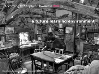 According to Stephen Downes a PLE is ...




                                    a future learning environment




http://www.flickr.com/photos/alancleaver/2441359074
 