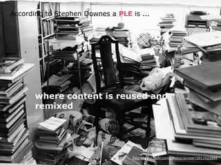 According to Stephen Downes a PLE is ...




       where content is reused and
       remixed




                                   http://www.flickr.com/photos/alysser/2011022884
 