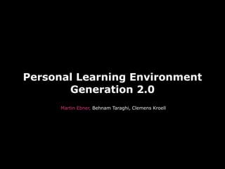 Personal Learning Environment
       Generation 2.0
      Martin Ebner, Behnam Taraghi, Clemens Kroell
 