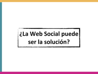 ¿La	
  Web	
  Social	
  puede	
  
   ser	
  la	
  solución?
 