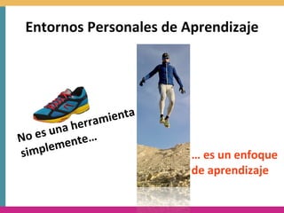 Entornos	
  Personales	
  de	
  Aprendizaje




                 rram ienta	
  
             na	
  he
No	
  es	
  u nte…
simp    leme
                                  …	
  es	
  un	
  enfoque	
  	
  
                                  de	
  aprendizaje
 