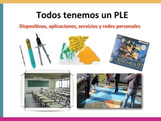 Todos	
  tenemos	
  un	
  PLE
Disposi8vos,	
  aplicaciones,	
  servicios	
  y	
  redes	
  personales	
  
 