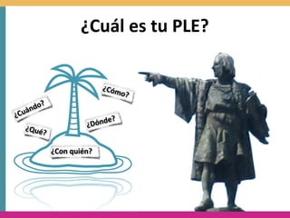 ¿Cuál	
  es	
  tu	
  PLE?


                               ¿Cóm
                                      o?
        ?
     ndo
¿ Cuá
                              de?
   ¿Qué                   ¿Dón
          ?

              ¿Con	
  quién?
 