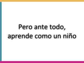 Pero	
  ante	
  todo,	
  
aprende	
  como	
  un	
  niño
 