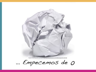 … Empecemos de 0
   Fotogra'a	
  “Bola	
  de	
  Papel	
  JPG“	
  Juan	
  Álvarez	
  en	
  h?p://gianferdinand.deviantart.com/art/Bola-­‐de-­‐papel-­‐JPG-­‐310371666
 