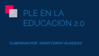 PLE EN LA
EDUCACION 2.0
ELABORADO POR : SANDY CERON VELASQUEZ
 