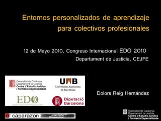 Entornos personalizados de aprendizaje
          para colectivos profesionales

12 de Mayo 2010, Congreso Internacional EDO 2010
                    Departament de Justícia, CEJFE




                             Dolors Reig Hernández
 