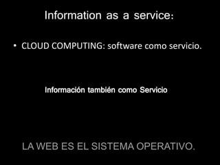 Information as a service:

• CLOUD COMPUTING: software como servicio.



       Información también como Servicio




 LA ...