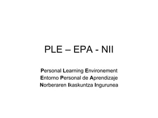 PLE – EPA - NII P ersonal  L earning  E nvironement E ntorno  P ersonal de  A prendizaje N orberaren  I kaskuntza  I ngurunea 