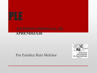 PLE
ENTORNO PERSONAL DE
APRENDIZAJE
Por Eurídice Ruiz Melchor
 