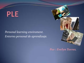 PLE Personal learning enviroment. Entorno personal de aprendizaje. Por : Evelyn Torres. 