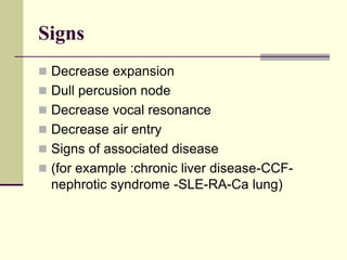 Signs
 Decrease expansion
 Dull percusion node
 Decrease vocal resonance
 Decrease air entry
 Signs of associated disease
 (for example :chronic liver disease-CCF-
nephrotic syndrome -SLE-RA-Ca lung)
 