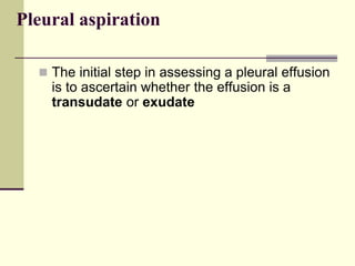 Pleural aspiration
 The initial step in assessing a pleural effusion
is to ascertain whether the effusion is a
transudate or exudate
 