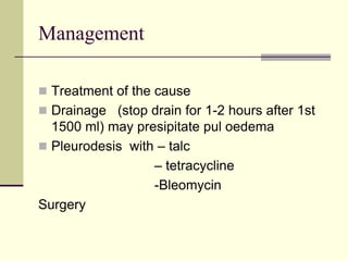 Management
 Treatment of the cause
 Drainage (stop drain for 1-2 hours after 1st
1500 ml) may presipitate pul oedema
 Pleurodesis with – talc
– tetracycline
-Bleomycin
Surgery
 