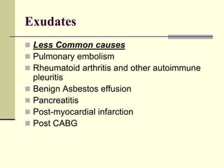 Exudates
 Less Common causes
 Pulmonary embolism
 Rheumatoid arthritis and other autoimmune
pleuritis
 Benign Asbestos effusion
 Pancreatitis
 Post-myocardial infarction
 Post CABG
 