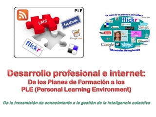 Desarrollo profesional e internet: De los Planes de Formación a los PLE (Personal LearningEnvironment) De la transmisión de conocimiento a la gestión de la inteligencia colectiva 