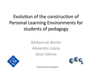 Evolu&on	
  of	
  the	
  construc&on	
  of	
  
Personal	
  Learning	
  Environments	
  for	
  
       students	
  of	
  pedagogy	
  

              Bárbara	
  de	
  Benito	
  
              Alexandra	
  Lizana	
  
                Jesús	
  Salinas	
  
                         	
  
                  Universitat	
  de	
  les	
  Illes	
  Balears	
  
 