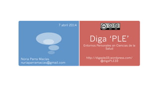 Diga ‘PLE’
Entornos Personales en Ciencias de la
Salud
http://digaple33.wordpress.com/
@digaPLE33
Núria Parra Macías
nuriaparramacias@gmail.com
7 abril 2014
 