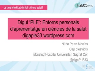 Digui ‘PLE’: Entorns personals
d’aprenentatge en ciències de la salut
digaple33.wordpress.com
Núria Parra Macías
Cap d’estudis
idcsalud Hospital Universitari Sagrat Cor
@digaPLE33
 