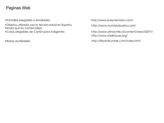 http://www.polymervision.com/ http://www.mundoabuelos.com/ Paginas Web Pantallas plegables o enrollables Objetos utilizados por la tercera edad en España, Tienda que los comercializa. Casas plegables de Cartón para indigentes http://www.shellhouse.org/ http://www.atinachile.cl/content/view/33377/ Bolsas reutilizables http://flipandtumble.com/index.html 