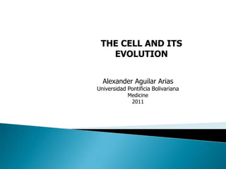 THE CELL AND ITS EVOLUTION Alexander Aguilar Arias Universidad Pontificia Bolivariana Medicine 2011 