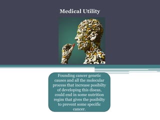MedicalUtilityFoundingcancergenetic causes and allthe molecular processthatincreaseposibilty of developingthisdiseas, couldend in somenutritionregimthatgivestheposibiltytopreventsomespecificcancer.