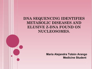 DNA SEQUENCING IDENTIFIES METABOLIC DISEASES AND ELUSIVE Z-DNA FOUND ON NUCLEOSOMES. María Alejandra Tobón Arango Medicine Student . 