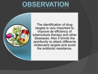 The identification of drug
   targets is very important to
     improve de efficiency of
tuberculosis therapy and other
  disseases. Also it brinds the
 oporttunity to attack differents
 moleculars targets and avoid
    the antibiotic resistance.
 