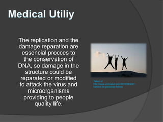 The replication and the
damage reparation are
  essencial procces to
   the conservation of
DNA, so damage in the
    structure could be
 reparated or modified    Taken of
to attack the virus and   http://www.vivirsalud.com/2010/06/23/7-
                          habitos-de-personas-felices

     microorganisms
   providing to people
        quality life.
 