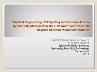 “Tracked Step for Step: ATP Splitting in Membrane Protein
 Dynamically Measured for the First Time” and “How Cells
                   Degrade Aberrant Membrane Proteins”


                            Dariela Cecilia Espinosa Navarro
                                           Medicine Student
                                   School of Health Sciences
                            University Pontificia Bolivariana
                                                 Semester III
                                                        2012
 