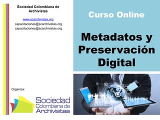 Sociedad Colombiana de 
Archivistas 
www.scarchivistas.org 
capacitaciones@scarchivistas.org 
capacitaciones@scarchivistas.org 
Organiza: 
Curso Online 
Metadatos y 
Preservación 
Digital 
 