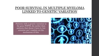 POOR SURVIVAL IN MULTIPLE MYELOMA
LINKED TO GENETIC VARIATION
Patients with a genetic variation in
the gene FOPNL die earlier than
patients that doesn´t have it, but
scientist can´t explain yet the
mechanism of this.
 