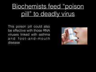 Biochemists feed “poison
pill” to deadly virus
This poison pill could also
be effective with those RNA
viruses linked with asthma
a n d f o o t - a n d - m o u t h
disease
 